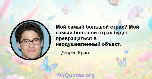 Мой самый большой страх? Мой самый большой страх будет превращаться в неодушевленный объект.