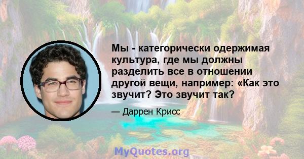 Мы - категорически одержимая культура, где мы должны разделить все в отношении другой вещи, например: «Как это звучит? Это звучит так?