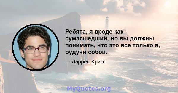 Ребята, я вроде как сумасшедший, но вы должны понимать, что это все только я, будучи собой.