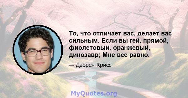 То, что отличает вас, делает вас сильным. Если вы гей, прямой, фиолетовый, оранжевый, динозавр; Мне все равно.