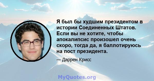 Я был бы худшим президентом в истории Соединенных Штатов. Если вы не хотите, чтобы апокалипсис произошел очень скоро, тогда да, я баллотируюсь на пост президента.