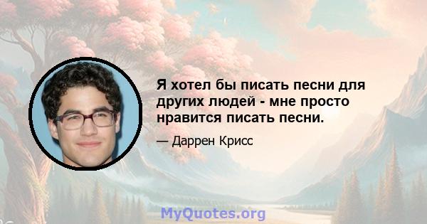 Я хотел бы писать песни для других людей - мне просто нравится писать песни.