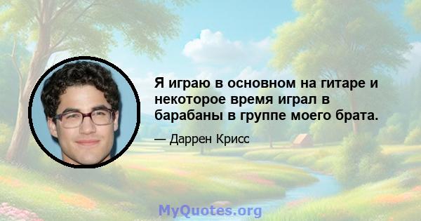 Я играю в основном на гитаре и некоторое время играл в барабаны в группе моего брата.