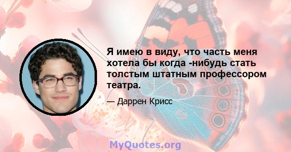 Я имею в виду, что часть меня хотела бы когда -нибудь стать толстым штатным профессором театра.