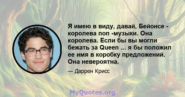 Я имею в виду, давай, Бейонсе - королева поп -музыки. Она королева. Если бы вы могли бежать за Queen ... я бы положил ее имя в коробку предложений. Она невероятна.