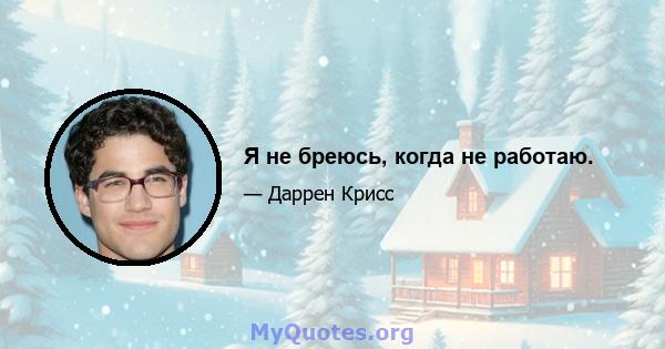 Я не бреюсь, когда не работаю.