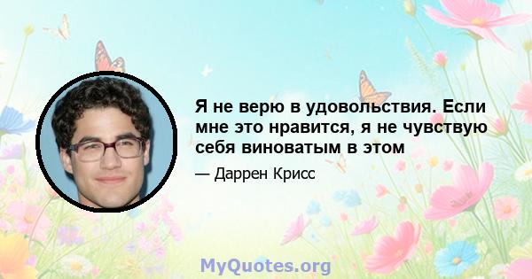 Я не верю в удовольствия. Если мне это нравится, я не чувствую себя виноватым в этом