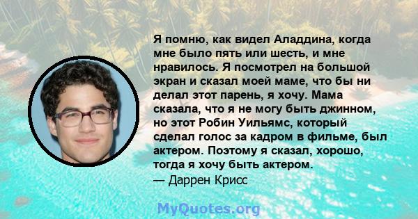 Я помню, как видел Аладдина, когда мне было пять или шесть, и мне нравилось. Я посмотрел на большой экран и сказал моей маме, что бы ни делал этот парень, я хочу. Мама сказала, что я не могу быть джинном, но этот Робин