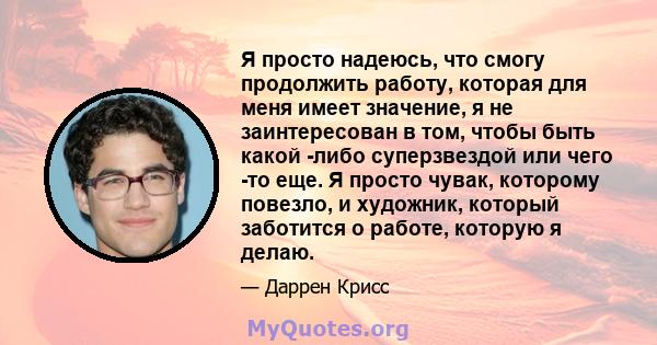 Я просто надеюсь, что смогу продолжить работу, которая для меня имеет значение, я не заинтересован в том, чтобы быть какой -либо суперзвездой или чего -то еще. Я просто чувак, которому повезло, и художник, который