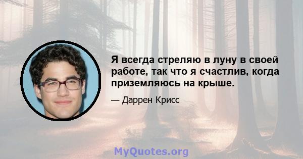 Я всегда стреляю в луну в своей работе, так что я счастлив, когда приземляюсь на крыше.