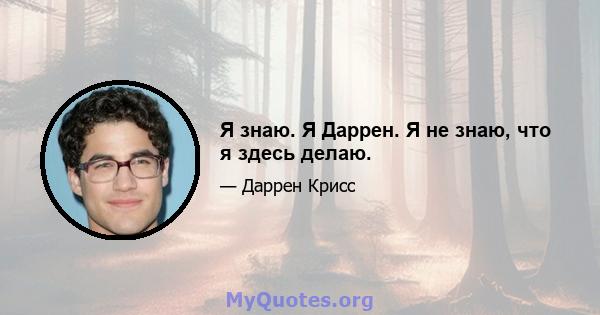 Я знаю. Я Даррен. Я не знаю, что я здесь делаю.