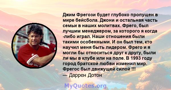 Джим Фрегози будет глубоко пропущен в мире бейсбола. Джони и остальная часть семьи в наших молитвах. Фрего, был лучшим менеджером, за которого я когда -либо играл. Наши отношения были такими особенными. И он был тем,