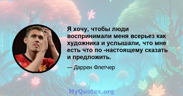 Я хочу, чтобы люди воспринимали меня всерьез как художника и услышали, что мне есть что по -настоящему сказать и предложить.