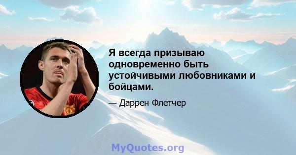 Я всегда призываю одновременно быть устойчивыми любовниками и бойцами.