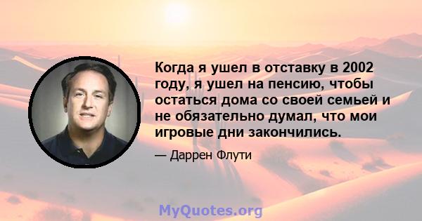 Когда я ушел в отставку в 2002 году, я ушел на пенсию, чтобы остаться дома со своей семьей и не обязательно думал, что мои игровые дни закончились.