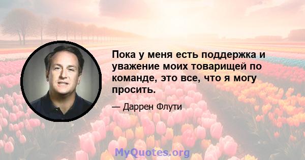 Пока у меня есть поддержка и уважение моих товарищей по команде, это все, что я могу просить.