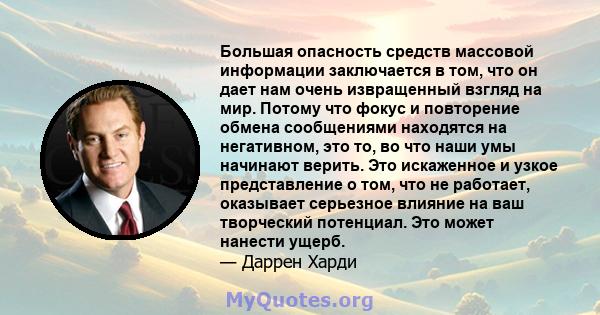 Большая опасность средств массовой информации заключается в том, что он дает нам очень извращенный взгляд на мир. Потому что фокус и повторение обмена сообщениями находятся на негативном, это то, во что наши умы