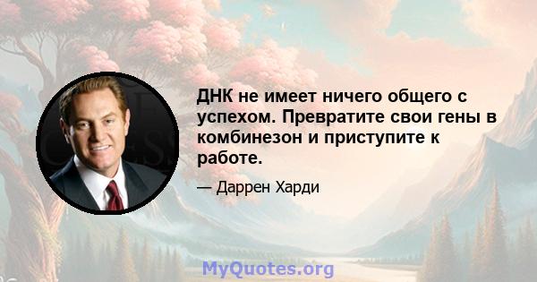 ДНК не имеет ничего общего с успехом. Превратите свои гены в комбинезон и приступите к работе.