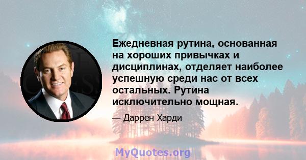 Ежедневная рутина, основанная на хороших привычках и дисциплинах, отделяет наиболее успешную среди нас от всех остальных. Рутина исключительно мощная.