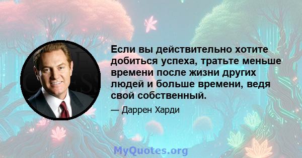 Если вы действительно хотите добиться успеха, тратьте меньше времени после жизни других людей и больше времени, ведя свой собственный.