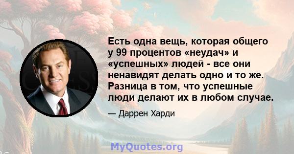 Есть одна вещь, которая общего у 99 процентов «неудач» и «успешных» людей - все они ненавидят делать одно и то же. Разница в том, что успешные люди делают их в любом случае.