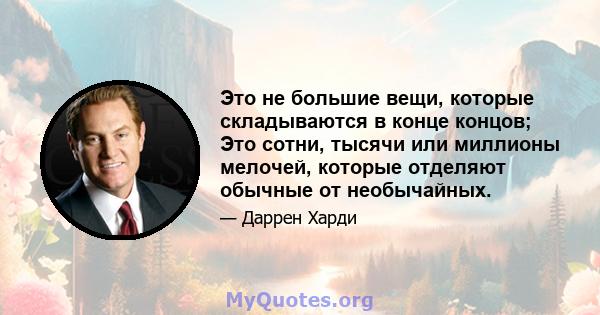 Это не большие вещи, которые складываются в конце концов; Это сотни, тысячи или миллионы мелочей, которые отделяют обычные от необычайных.