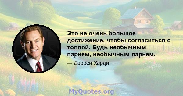 Это не очень большое достижение, чтобы согласиться с толпой. Будь необычным парнем, необычным парнем.