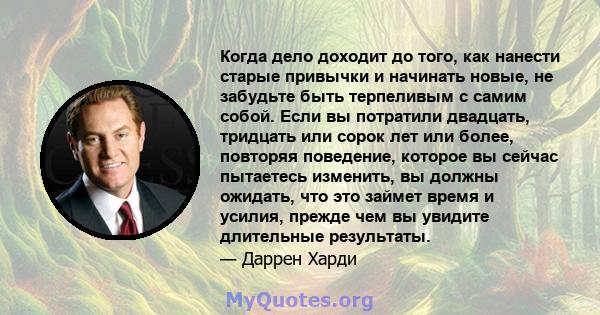 Когда дело доходит до того, как нанести старые привычки и начинать новые, не забудьте быть терпеливым с самим собой. Если вы потратили двадцать, тридцать или сорок лет или более, повторяя поведение, которое вы сейчас