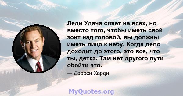 Леди Удача сияет на всех, но вместо того, чтобы иметь свой зонт над головой, вы должны иметь лицо к небу. Когда дело доходит до этого, это все, что ты, детка. Там нет другого пути обойти это.