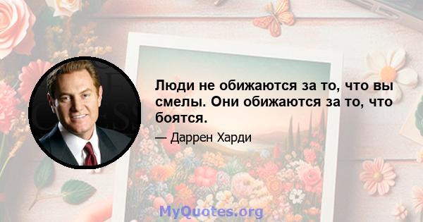 Люди не обижаются за то, что вы смелы. Они обижаются за то, что боятся.