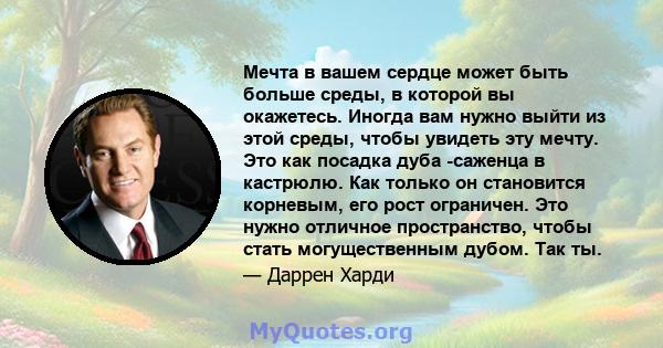 Мечта в вашем сердце может быть больше среды, в которой вы окажетесь. Иногда вам нужно выйти из этой среды, чтобы увидеть эту мечту. Это как посадка дуба -саженца в кастрюлю. Как только он становится корневым, его рост