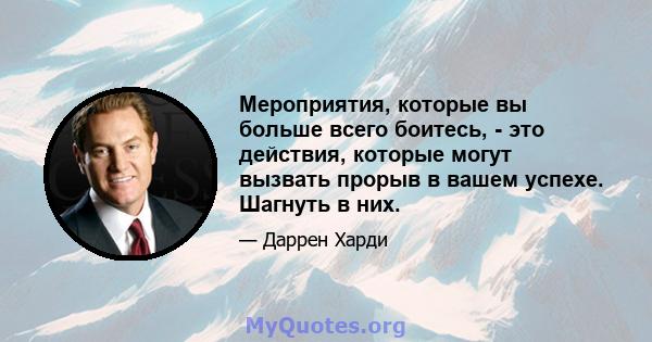 Мероприятия, которые вы больше всего боитесь, - это действия, которые могут вызвать прорыв в вашем успехе. Шагнуть в них.