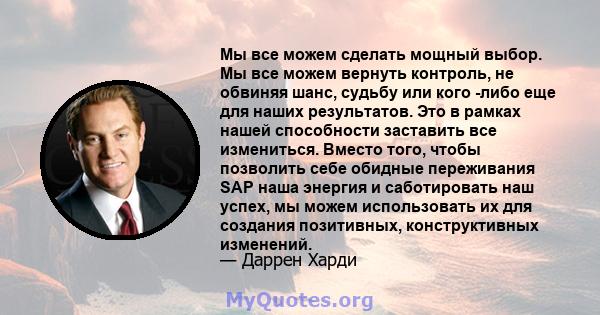 Мы все можем сделать мощный выбор. Мы все можем вернуть контроль, не обвиняя шанс, судьбу или кого -либо еще для наших результатов. Это в рамках нашей способности заставить все измениться. Вместо того, чтобы позволить