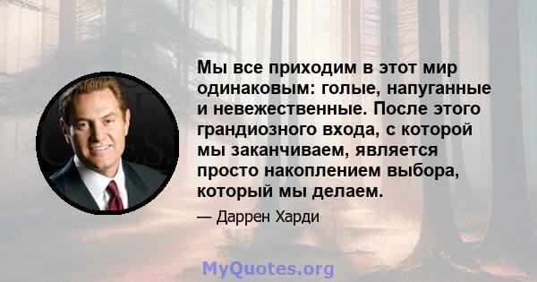 Мы все приходим в этот мир одинаковым: голые, напуганные и невежественные. После этого грандиозного входа, с которой мы заканчиваем, является просто накоплением выбора, который мы делаем.