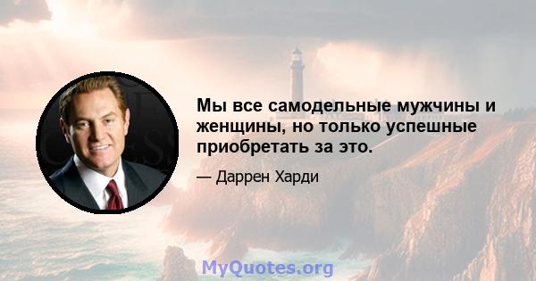 Мы все самодельные мужчины и женщины, но только успешные приобретать за это.