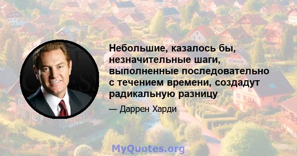 Небольшие, казалось бы, незначительные шаги, выполненные последовательно с течением времени, создадут радикальную разницу