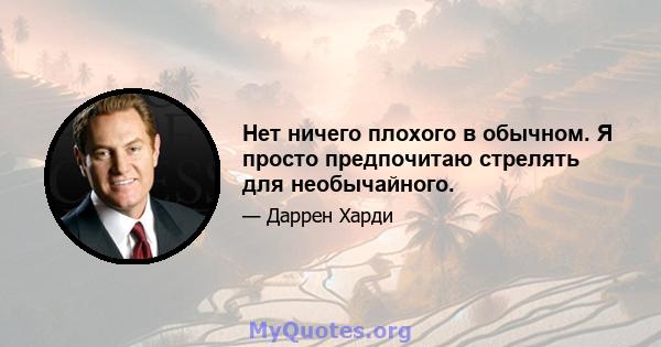 Нет ничего плохого в обычном. Я просто предпочитаю стрелять для необычайного.