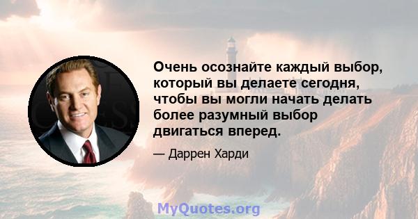 Очень осознайте каждый выбор, который вы делаете сегодня, чтобы вы могли начать делать более разумный выбор двигаться вперед.