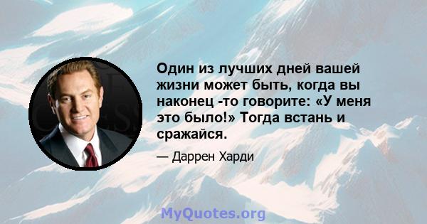 Один из лучших дней вашей жизни может быть, когда вы наконец -то говорите: «У меня это было!» Тогда встань и сражайся.