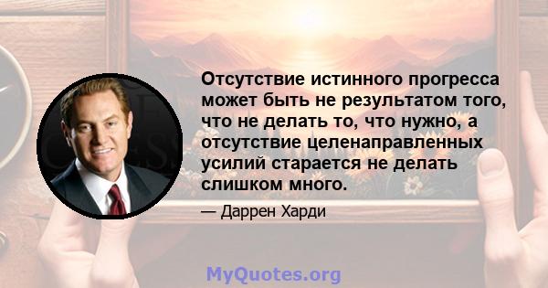 Отсутствие истинного прогресса может быть не результатом того, что не делать то, что нужно, а отсутствие целенаправленных усилий старается не делать слишком много.