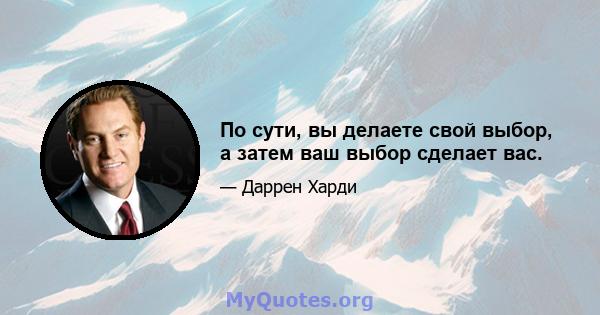 По сути, вы делаете свой выбор, а затем ваш выбор сделает вас.