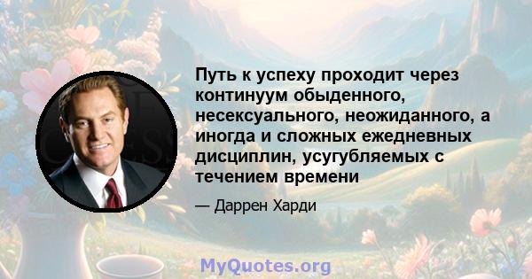 Путь к успеху проходит через континуум обыденного, несексуального, неожиданного, а иногда и сложных ежедневных дисциплин, усугубляемых с течением времени