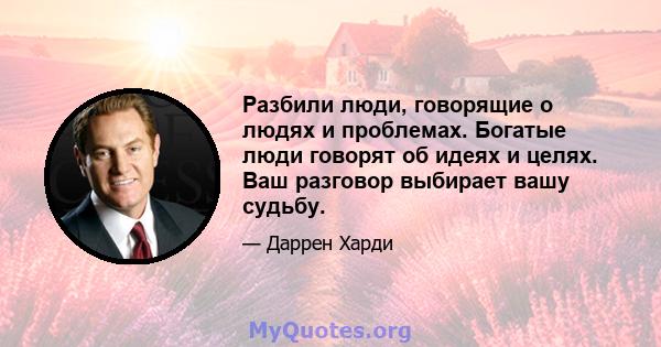 Разбили люди, говорящие о людях и проблемах. Богатые люди говорят об идеях и целях. Ваш разговор выбирает вашу судьбу.