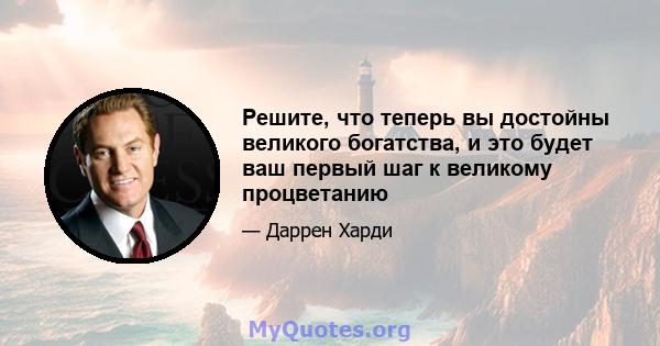 Решите, что теперь вы достойны великого богатства, и это будет ваш первый шаг к великому процветанию