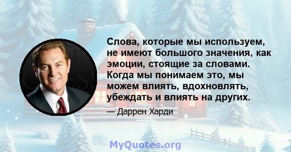 Слова, которые мы используем, не имеют большого значения, как эмоции, стоящие за словами. Когда мы понимаем это, мы можем влиять, вдохновлять, убеждать и влиять на других.