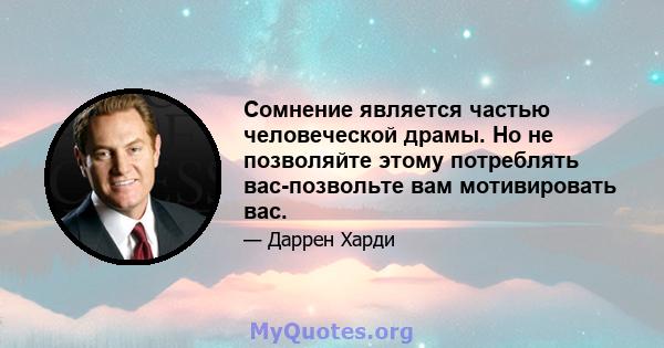 Сомнение является частью человеческой драмы. Но не позволяйте этому потреблять вас-позвольте вам мотивировать вас.