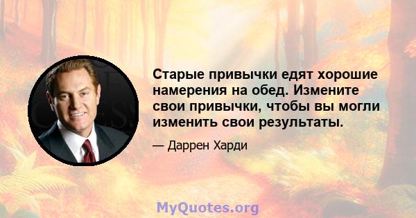 Старые привычки едят хорошие намерения на обед. Измените свои привычки, чтобы вы могли изменить свои результаты.