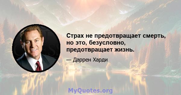 Страх не предотвращает смерть, но это, безусловно, предотвращает жизнь.