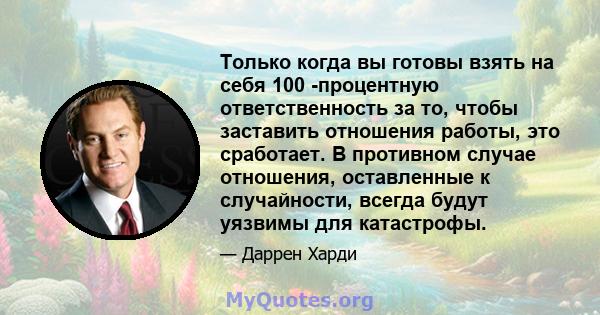 Только когда вы готовы взять на себя 100 -процентную ответственность за то, чтобы заставить отношения работы, это сработает. В противном случае отношения, оставленные к случайности, всегда будут уязвимы для катастрофы.