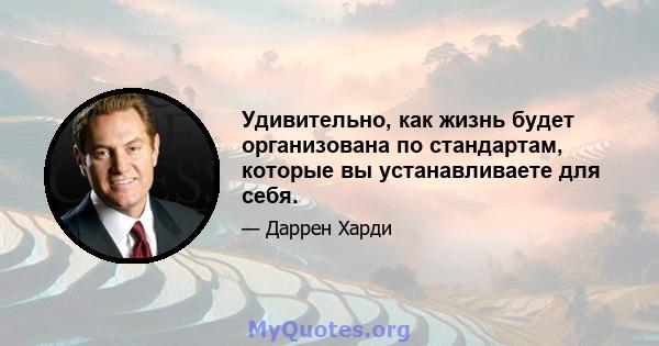 Удивительно, как жизнь будет организована по стандартам, которые вы устанавливаете для себя.